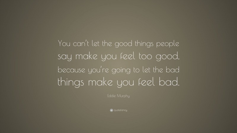 Eddie Murphy Quote: “You can’t let the good things people say make you feel too good, because you’re going to let the bad things make you feel bad.”