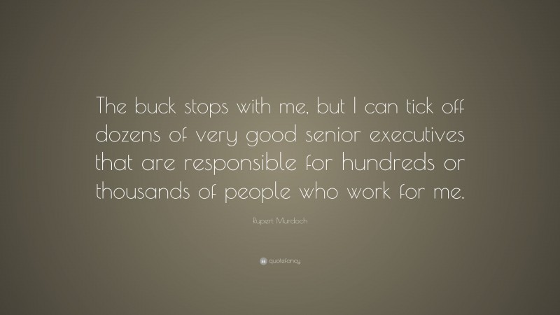 Rupert Murdoch Quote: “The buck stops with me, but I can tick off dozens of very good senior executives that are responsible for hundreds or thousands of people who work for me.”