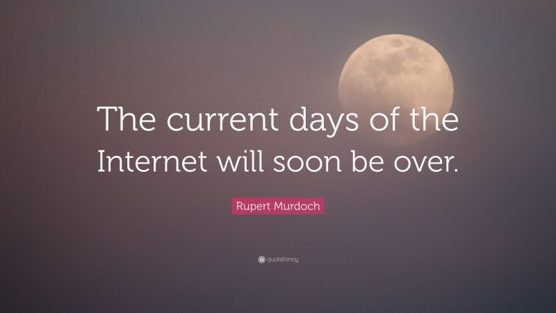 Rupert Murdoch Quote: “The current days of the Internet will soon be over.”
