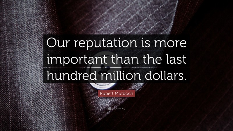 Rupert Murdoch Quote: “Our reputation is more important than the last hundred million dollars.”