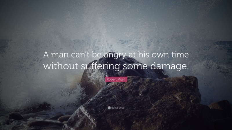 Robert Musil Quote: “A man can’t be angry at his own time without suffering some damage.”