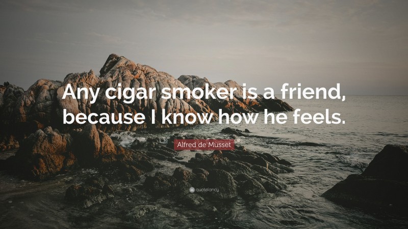 Alfred de Musset Quote: “Any cigar smoker is a friend, because I know how he feels.”