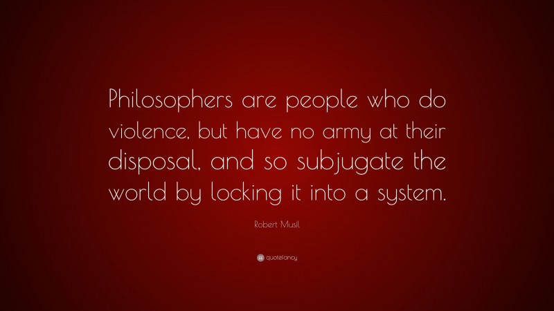 Robert Musil Quote: “Philosophers are people who do violence, but have no army at their disposal, and so subjugate the world by locking it into a system.”