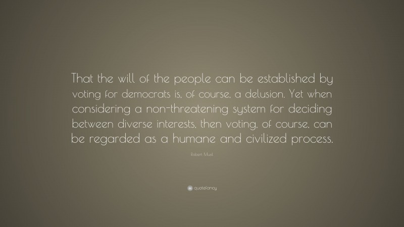 Robert Musil Quote: “That the will of the people can be established by voting for democrats is, of course, a delusion. Yet when considering a non-threatening system for deciding between diverse interests, then voting, of course, can be regarded as a humane and civilized process.”