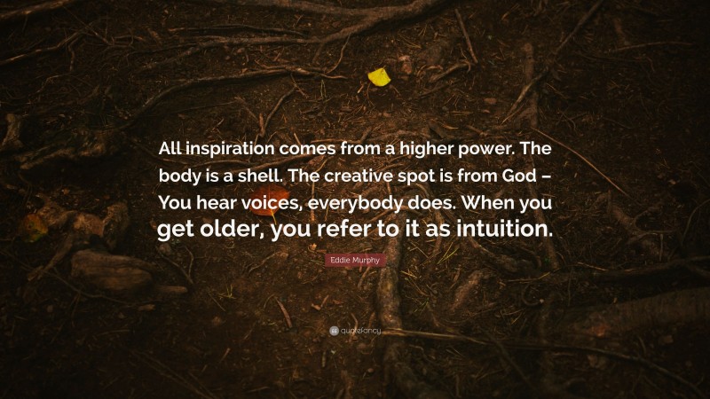 Eddie Murphy Quote: “All inspiration comes from a higher power. The body is a shell. The creative spot is from God – You hear voices, everybody does. When you get older, you refer to it as intuition.”