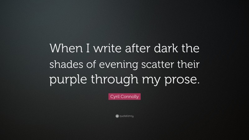 Cyril Connolly Quote: “When I write after dark the shades of evening scatter their purple through my prose.”
