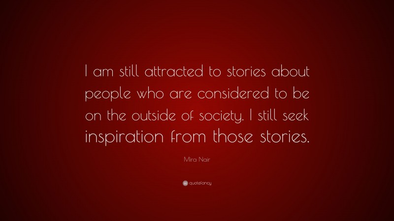Mira Nair Quote: “I am still attracted to stories about people who are considered to be on the outside of society. I still seek inspiration from those stories.”