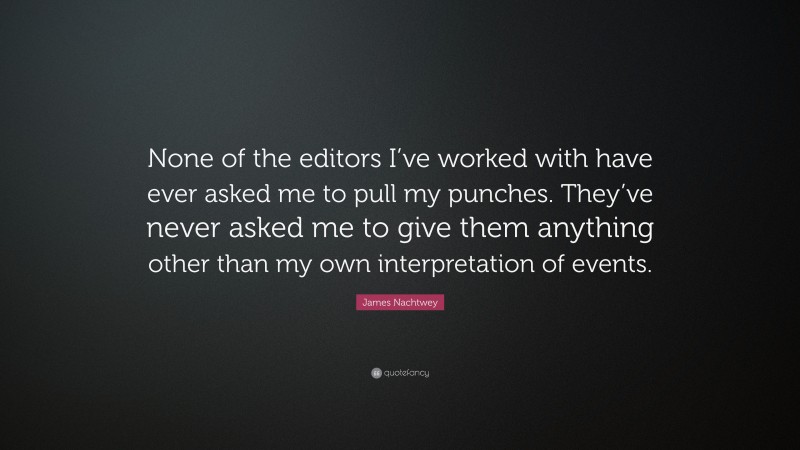 James Nachtwey Quote: “None of the editors I’ve worked with have ever asked me to pull my punches. They’ve never asked me to give them anything other than my own interpretation of events.”