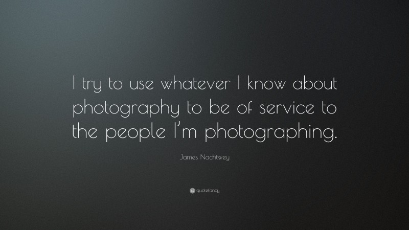 James Nachtwey Quote: “I try to use whatever I know about photography to be of service to the people I’m photographing.”