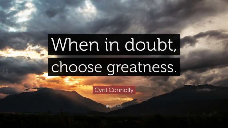Cyril Connolly Quote: “When in doubt, choose greatness.”