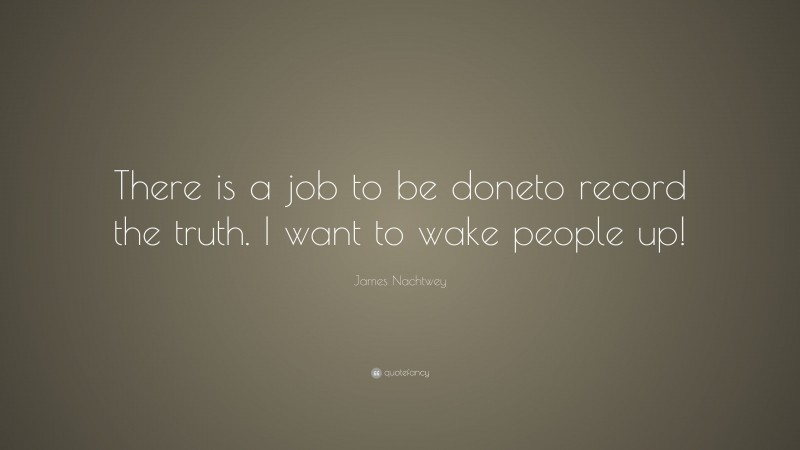 James Nachtwey Quote: “There is a job to be doneto record the truth. I want to wake people up!”