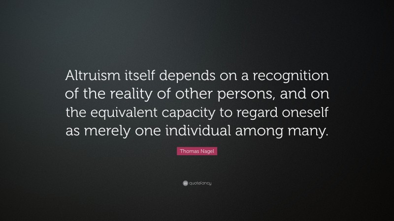 Thomas Nagel Quote: “Altruism itself depends on a recognition of the reality of other persons, and on the equivalent capacity to regard oneself as merely one individual among many.”