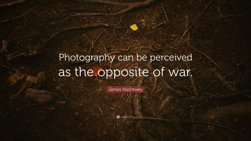 James Nachtwey Quote: “Photography can be perceived as the opposite of war.”