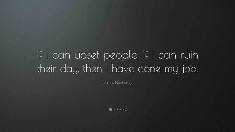 James Nachtwey Quote: “If I can upset people, if I can ruin their day, then I have done my job.”