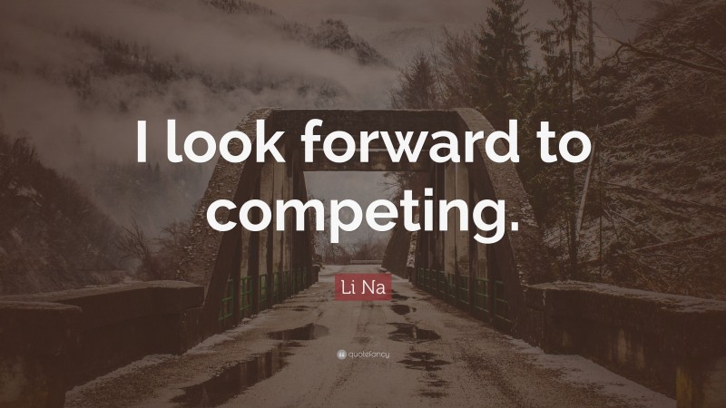 Li Na Quote: “I look forward to competing.”