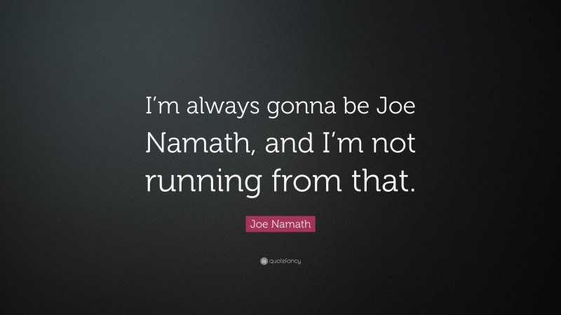 Joe Namath Quote: “I’m always gonna be Joe Namath, and I’m not running from that.”