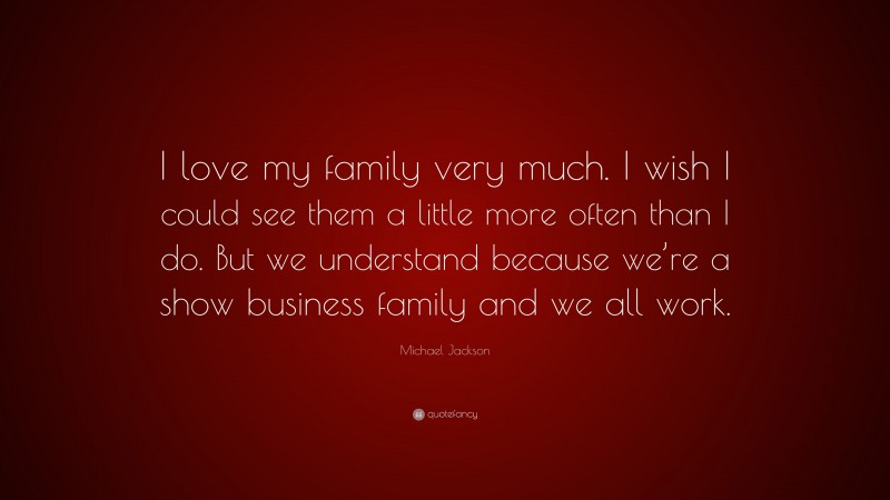 Michael Jackson Quote: “I love my family very much. I wish I could see them a little more often than I do. But we understand because we’re a show business family and we all work.”