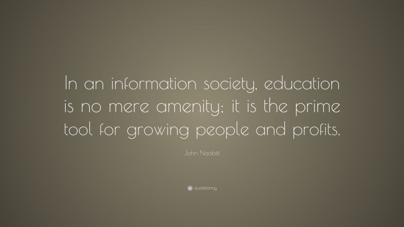 John Naisbitt Quote: “In an information society, education is no mere amenity; it is the prime tool for growing people and profits.”