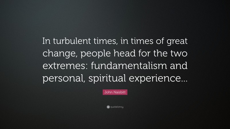 John Naisbitt Quote: “In turbulent times, in times of great change, people head for the two extremes: fundamentalism and personal, spiritual experience...”