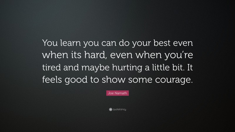 Joe Namath Quote: “You learn you can do your best even when its hard, even when you’re tired and maybe hurting a little bit. It feels good to show some courage.”