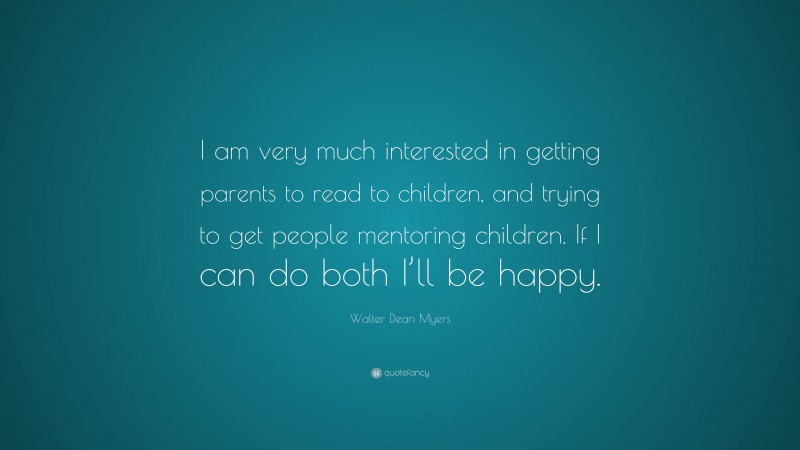 Walter Dean Myers Quote: “I am very much interested in getting parents to read to children, and trying to get people mentoring children. If I can do both I’ll be happy.”