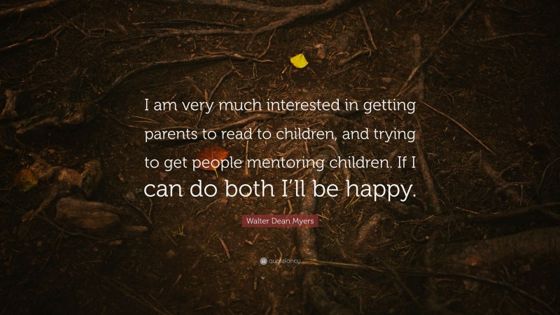 Walter Dean Myers Quote: “I am very much interested in getting parents to read to children, and trying to get people mentoring children. If I can do both I’ll be happy.”