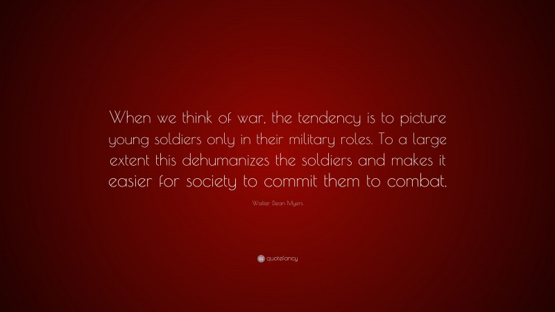 Walter Dean Myers Quote: “When we think of war, the tendency is to picture young soldiers only in their military roles. To a large extent this dehumanizes the soldiers and makes it easier for society to commit them to combat.”