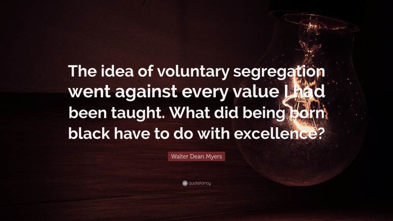 Walter Dean Myers Quote: “The idea of voluntary segregation went against every value I had been taught. What did being born black have to do with excellence?”