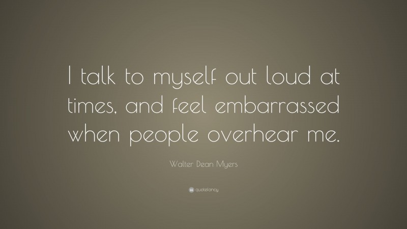 Walter Dean Myers Quote: “I talk to myself out loud at times, and feel embarrassed when people overhear me.”