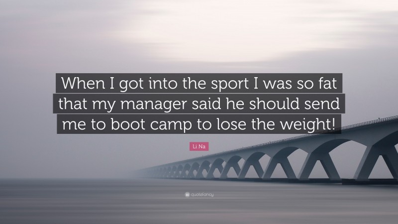 Li Na Quote: “When I got into the sport I was so fat that my manager said he should send me to boot camp to lose the weight!”