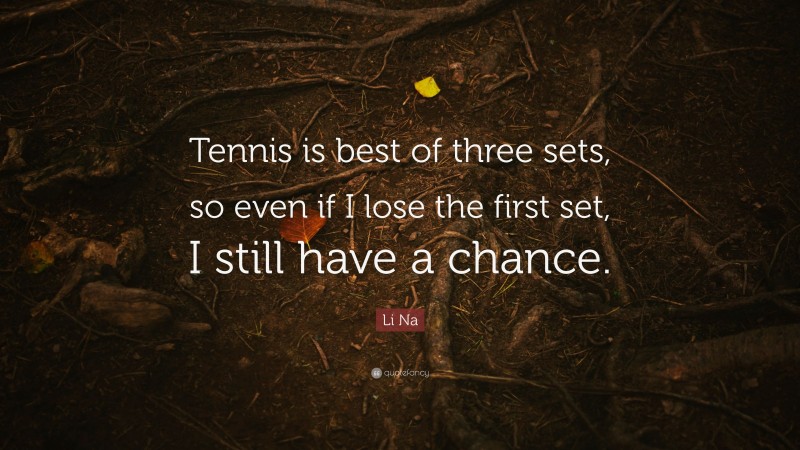 Li Na Quote: “Tennis is best of three sets, so even if I lose the first set, I still have a chance.”