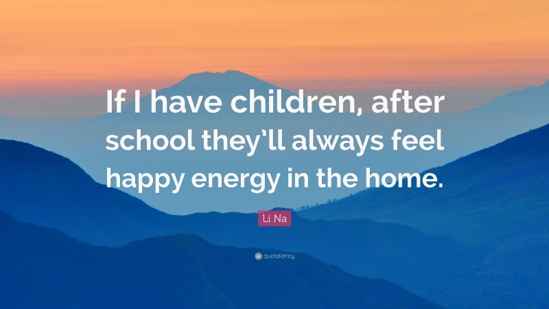 Li Na Quote: “If I have children, after school they’ll always feel happy energy in the home.”