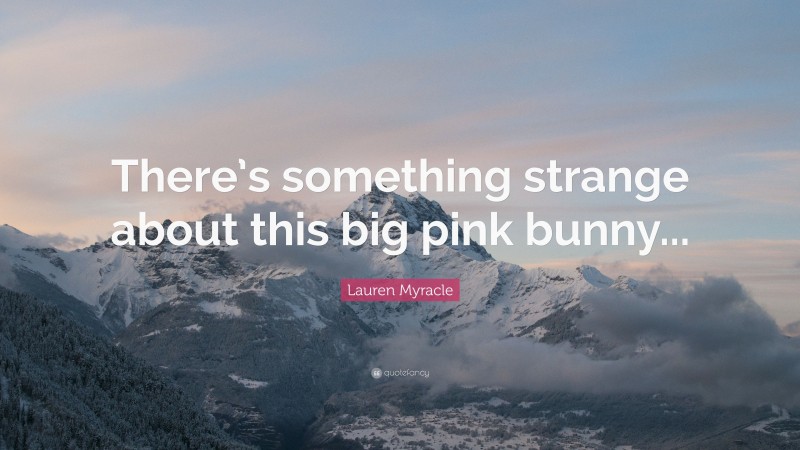 Lauren Myracle Quote: “There’s something strange about this big pink bunny...”