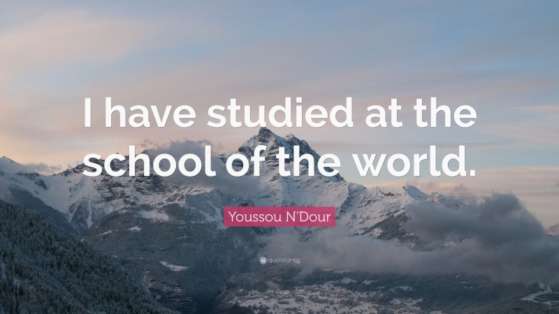 Youssou N'Dour Quote: “I have studied at the school of the world.”