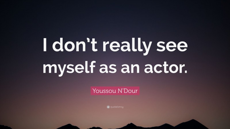 Youssou N'Dour Quote: “I don’t really see myself as an actor.”