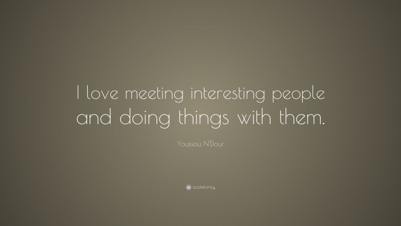 Youssou N'Dour Quote: “I love meeting interesting people and doing things with them.”