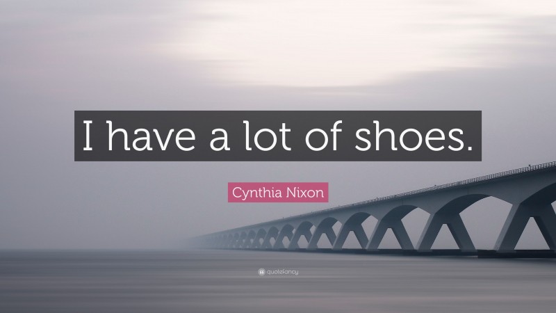 Cynthia Nixon Quote: “I have a lot of shoes.”