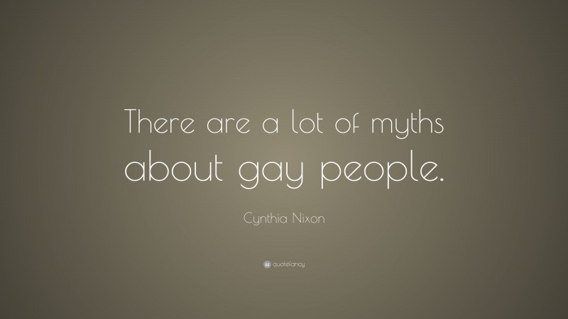 Cynthia Nixon Quote: “There are a lot of myths about gay people.”