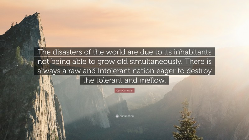 Cyril Connolly Quote: “The disasters of the world are due to its inhabitants not being able to grow old simultaneously. There is always a raw and intolerant nation eager to destroy the tolerant and mellow.”