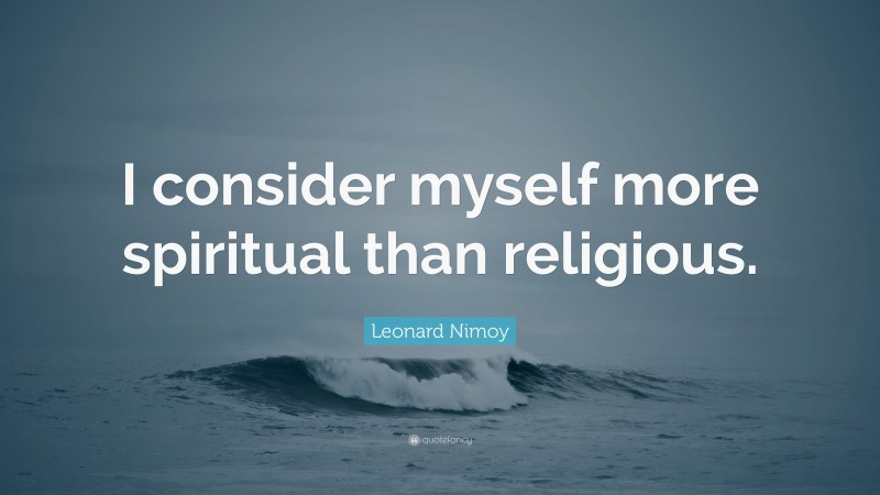 Leonard Nimoy Quote: “I consider myself more spiritual than religious.”