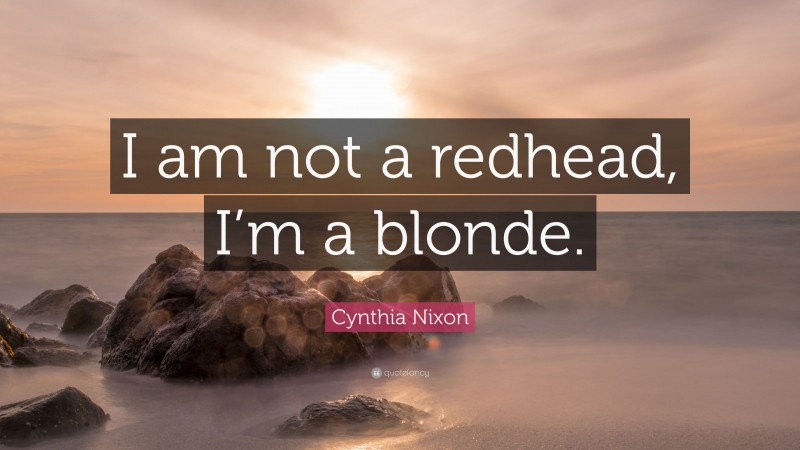 Cynthia Nixon Quote: “I am not a redhead, I’m a blonde.”