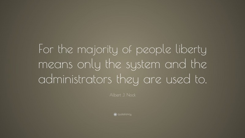 Albert J. Nock Quote: “For the majority of people liberty means only the system and the administrators they are used to.”