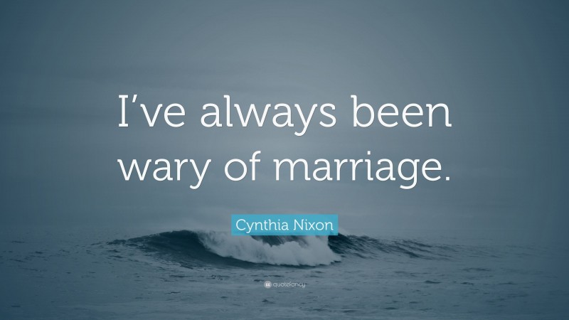 Cynthia Nixon Quote: “I’ve always been wary of marriage.”