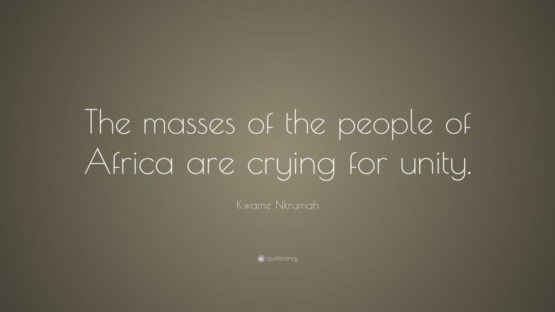 Kwame Nkrumah Quote: “The masses of the people of Africa are crying for unity.”