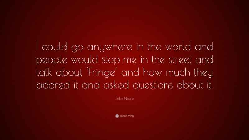 John Noble Quote: “I could go anywhere in the world and people would stop me in the street and talk about ‘Fringe’ and how much they adored it and asked questions about it.”