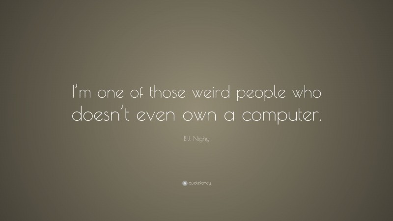 Bill Nighy Quote: “I’m one of those weird people who doesn’t even own a computer.”