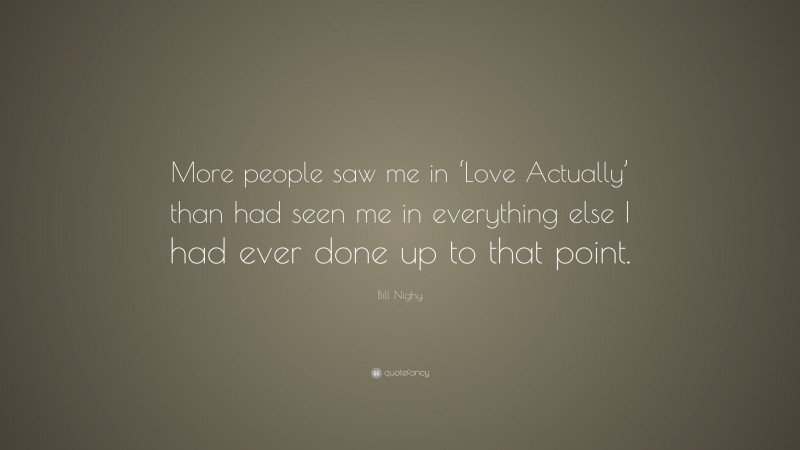 Bill Nighy Quote: “More people saw me in ‘Love Actually’ than had seen me in everything else I had ever done up to that point.”