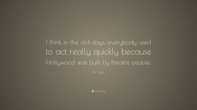 Bill Nighy Quote: “I think in the old days, everybody used to act really quickly because Hollywood was built by theatre people.”
