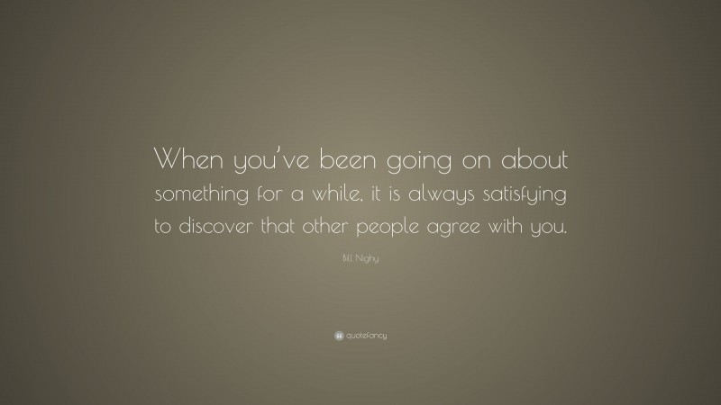 Bill Nighy Quote: “When you’ve been going on about something for a while, it is always satisfying to discover that other people agree with you.”