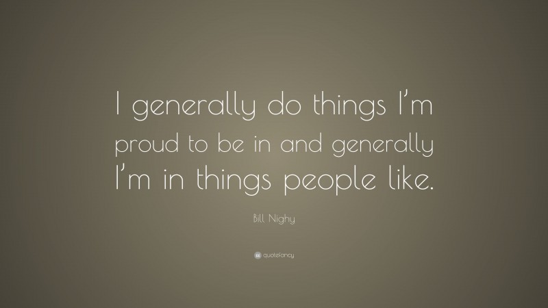 Bill Nighy Quote: “I generally do things I’m proud to be in and generally I’m in things people like.”